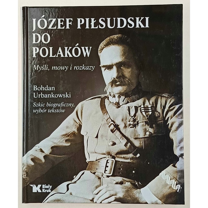 Józef Piłsudski do Polaków Myśli mowy i rozkazy Bohdan Urbankowski